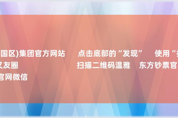 九游会(中国区)集团官方网站 点击底部的“发现” 使用“扫一扫” 即可将网页共享至一又友圈 扫描二维码温雅 东方钞票官网微信 沪股通 深股通