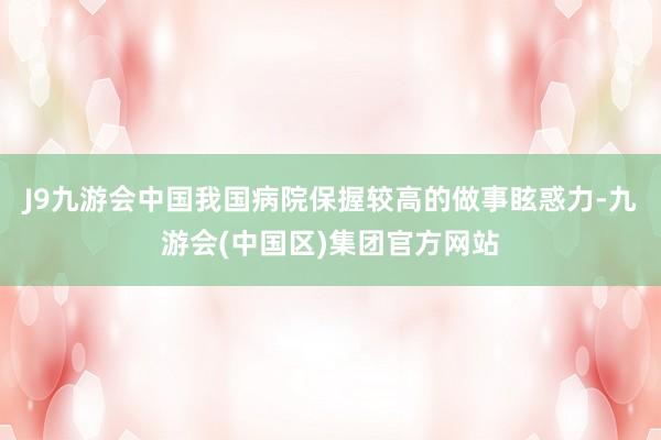J9九游会中国我国病院保握较高的做事眩惑力-九游会(中国区)集团官方网站