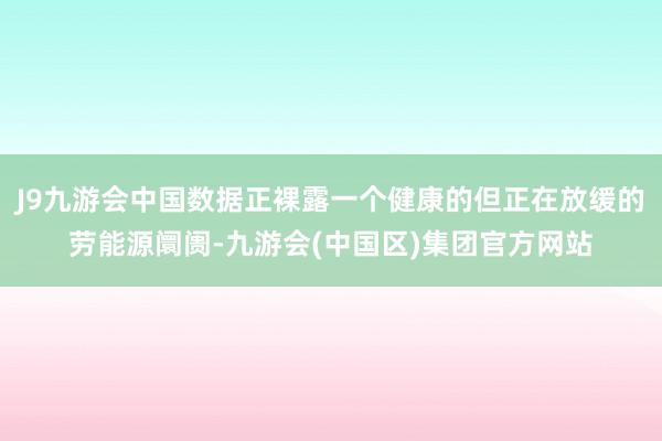 J9九游会中国数据正裸露一个健康的但正在放缓的劳能源阛阓-九游会(中国区)集团官方网站