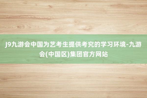 J9九游会中国为艺考生提供考究的学习环境-九游会(中国区)集团官方网站