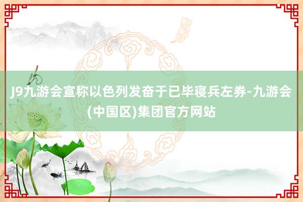 J9九游会宣称以色列发奋于已毕寝兵左券-九游会(中国区)集团官方网站