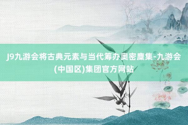 J9九游会将古典元素与当代筹办奥密麇集-九游会(中国区)集团官方网站