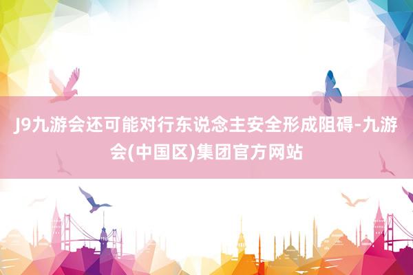 J9九游会还可能对行东说念主安全形成阻碍-九游会(中国区)集团官方网站