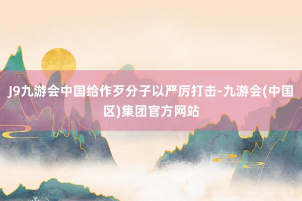 J9九游会中国给作歹分子以严厉打击-九游会(中国区)集团官方网站