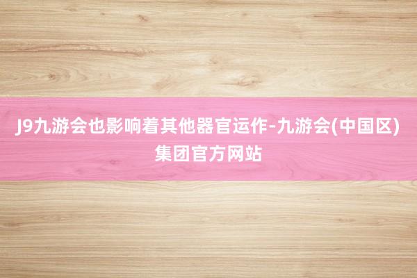J9九游会也影响着其他器官运作-九游会(中国区)集团官方网站