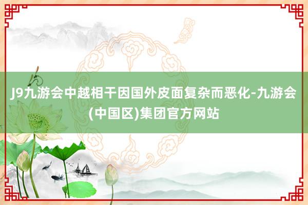 J9九游会中越相干因国外皮面复杂而恶化-九游会(中国区)集团官方网站