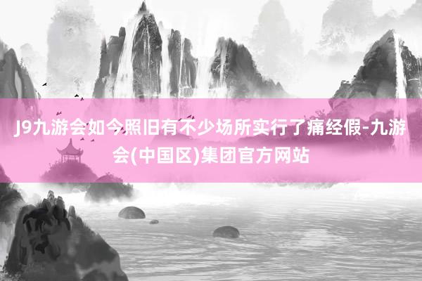 J9九游会如今照旧有不少场所实行了痛经假-九游会(中国区)集团官方网站