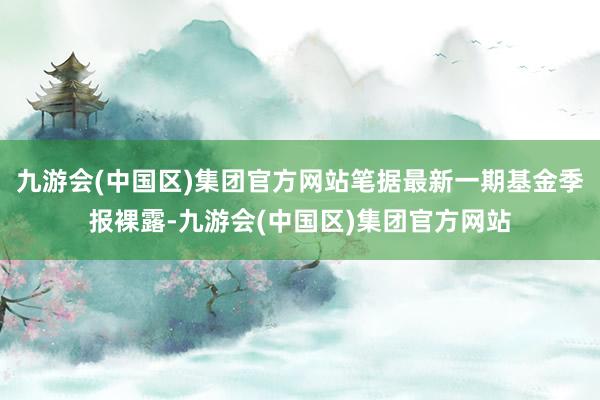 九游会(中国区)集团官方网站笔据最新一期基金季报裸露-九游会(中国区)集团官方网站