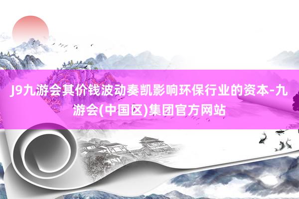 J9九游会其价钱波动奏凯影响环保行业的资本-九游会(中国区)集团官方网站