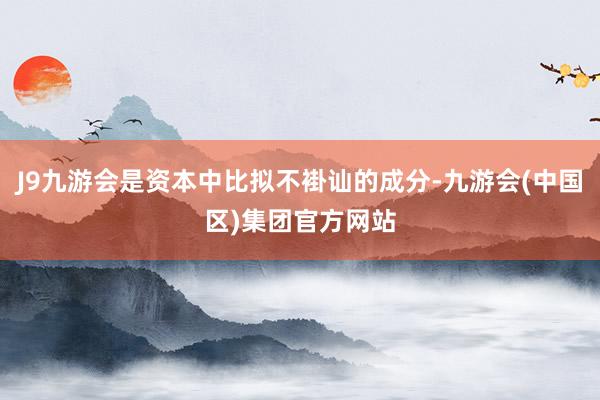 J9九游会是资本中比拟不褂讪的成分-九游会(中国区)集团官方网站