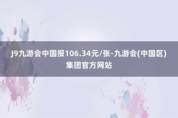 J9九游会中国报106.34元/张-九游会(中国区)集团官方网站