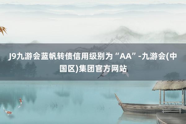 J9九游会蓝帆转债信用级别为“AA”-九游会(中国区)集团官方网站