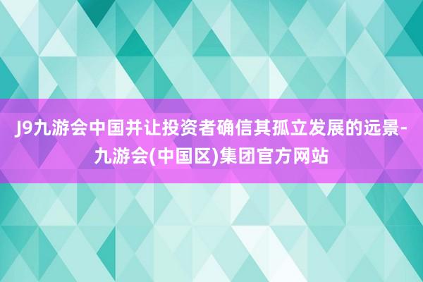 J9九游会中国并让投资者确信其孤立发展的远景-九游会(中国区)集团官方网站