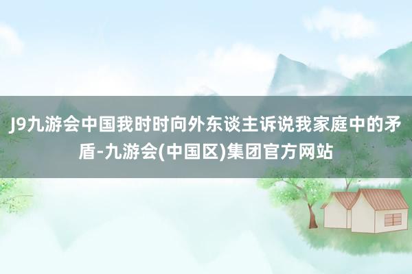 J9九游会中国我时时向外东谈主诉说我家庭中的矛盾-九游会(中国区)集团官方网站