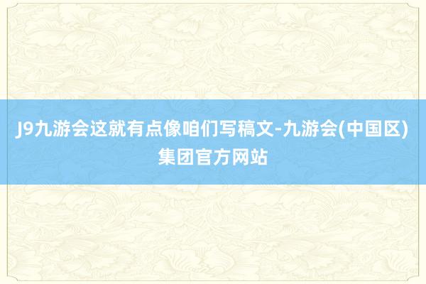 J9九游会这就有点像咱们写稿文-九游会(中国区)集团官方网站