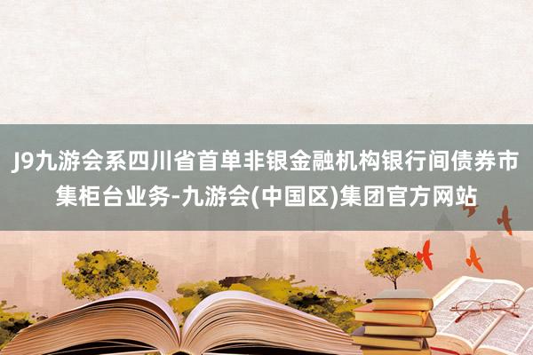 J9九游会系四川省首单非银金融机构银行间债券市集柜台业务-九游会(中国区)集团官方网站