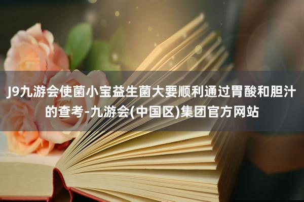J9九游会使菌小宝益生菌大要顺利通过胃酸和胆汁的查考-九游会(中国区)集团官方网站