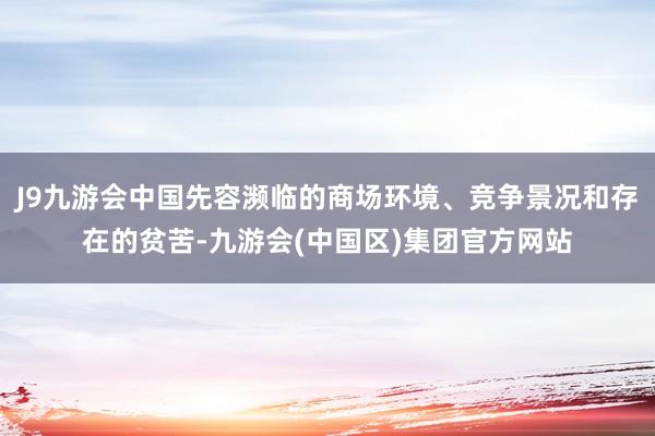 J9九游会中国先容濒临的商场环境、竞争景况和存在的贫苦-九游会(中国区)集团官方网站