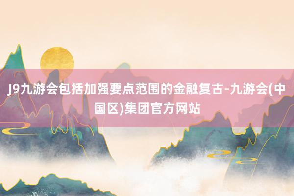 J9九游会包括加强要点范围的金融复古-九游会(中国区)集团官方网站