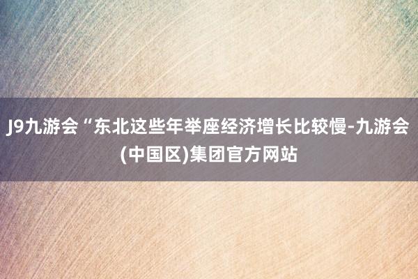 J9九游会“东北这些年举座经济增长比较慢-九游会(中国区)集团官方网站