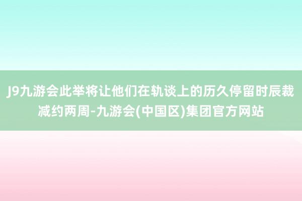 J9九游会此举将让他们在轨谈上的历久停留时辰裁减约两周-九游会(中国区)集团官方网站