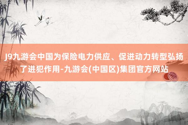 J9九游会中国为保险电力供应、促进动力转型弘扬了进犯作用-九游会(中国区)集团官方网站