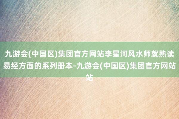 九游会(中国区)集团官方网站李星河风水师就熟读易经方面的系列册本-九游会(中国区)集团官方网站