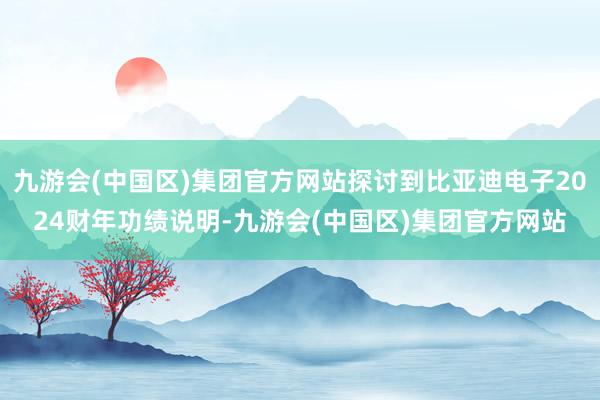 九游会(中国区)集团官方网站探讨到比亚迪电子2024财年功绩说明-九游会(中国区)集团官方网站