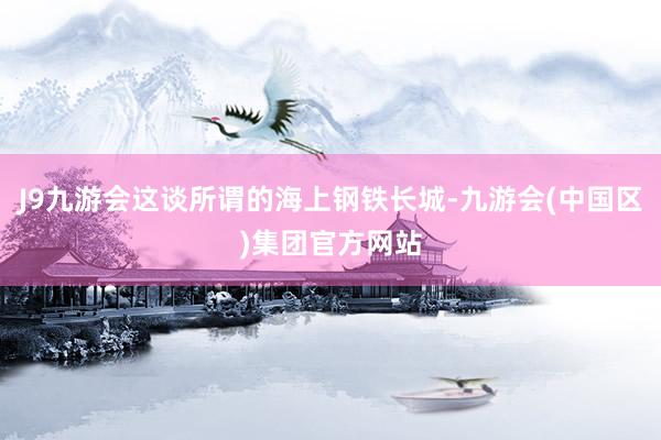 J9九游会这谈所谓的海上钢铁长城-九游会(中国区)集团官方网站