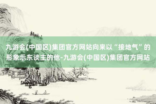九游会(中国区)集团官方网站向来以“接地气”的形象示东谈主的他-九游会(中国区)集团官方网站