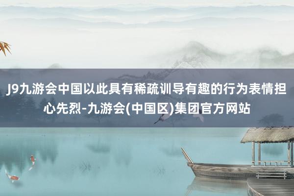 J9九游会中国以此具有稀疏训导有趣的行为表情担心先烈-九游会(中国区)集团官方网站