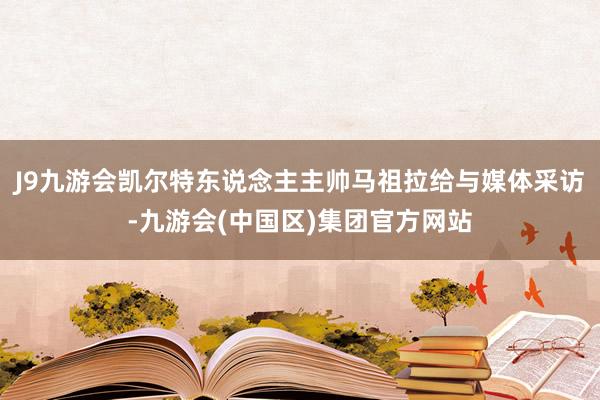 J9九游会凯尔特东说念主主帅马祖拉给与媒体采访-九游会(中国区)集团官方网站
