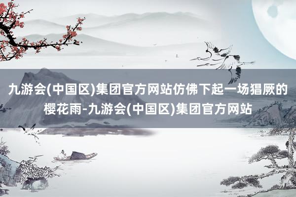 九游会(中国区)集团官方网站仿佛下起一场猖厥的樱花雨-九游会(中国区)集团官方网站