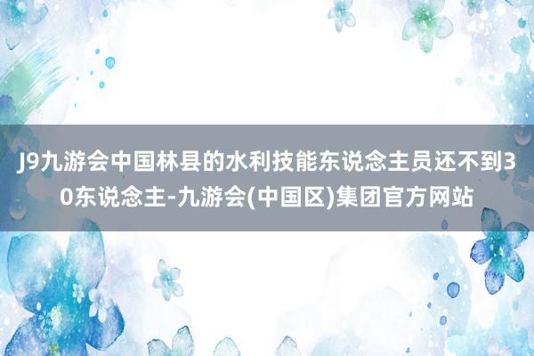 J9九游会中国林县的水利技能东说念主员还不到30东说念主-九游会(中国区)集团官方网站