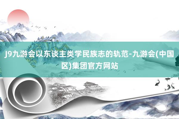 J9九游会以东谈主类学民族志的轨范-九游会(中国区)集团官方网站