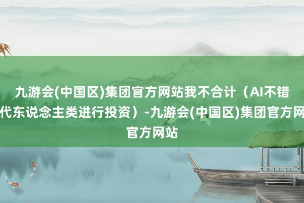 九游会(中国区)集团官方网站我不合计（AI不错取代东说念主类进行投资）-九游会(中国区)集团官方网站
