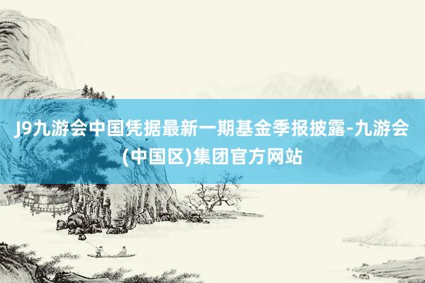J9九游会中国凭据最新一期基金季报披露-九游会(中国区)集团官方网站