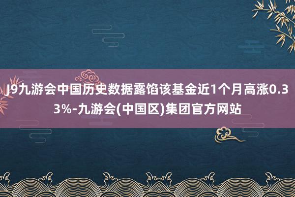 J9九游会中国历史数据露馅该基金近1个月高涨0.33%-九游会(中国区)集团官方网站