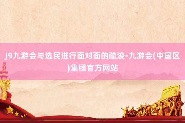 J9九游会与选民进行面对面的疏浚-九游会(中国区)集团官方网站