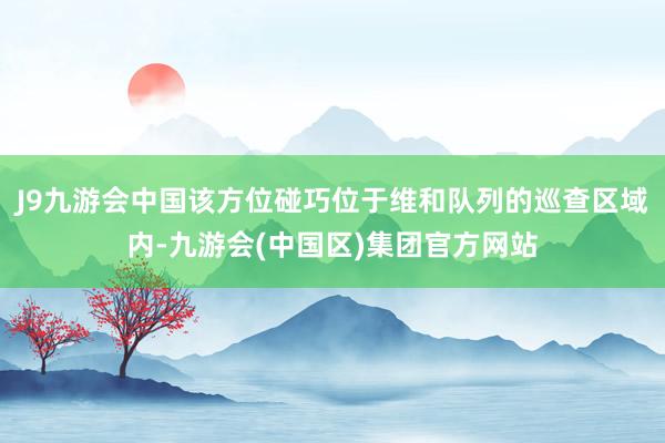 J9九游会中国该方位碰巧位于维和队列的巡查区域内-九游会(中国区)集团官方网站