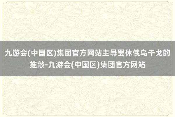 九游会(中国区)集团官方网站主导罢休俄乌干戈的推敲-九游会(中国区)集团官方网站
