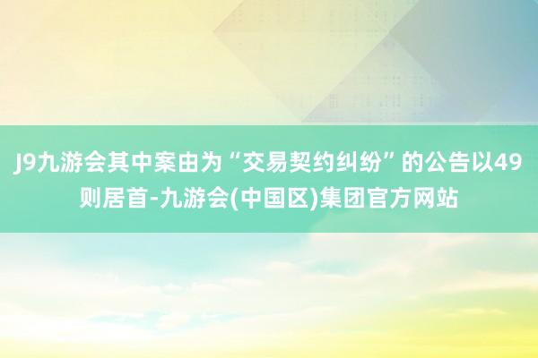 J9九游会其中案由为“交易契约纠纷”的公告以49则居首-九游会(中国区)集团官方网站