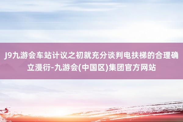 J9九游会车站计议之初就充分谈判电扶梯的合理确立漫衍-九游会(中国区)集团官方网站