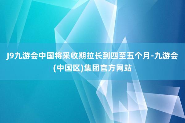 J9九游会中国将采收期拉长到四至五个月-九游会(中国区)集团官方网站