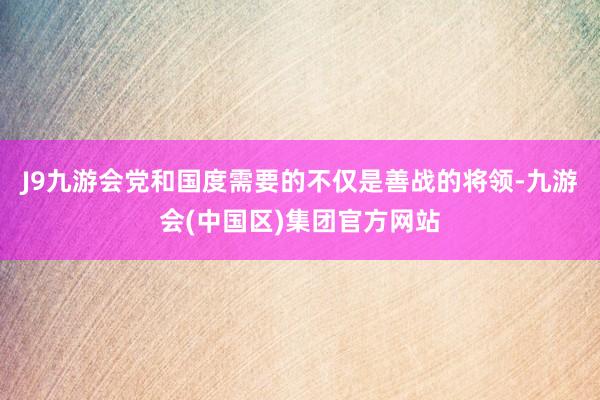 J9九游会党和国度需要的不仅是善战的将领-九游会(中国区)集团官方网站