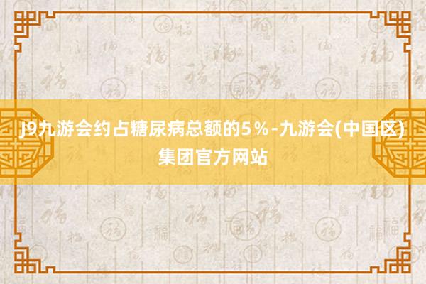 J9九游会约占糖尿病总额的5％-九游会(中国区)集团官方网站
